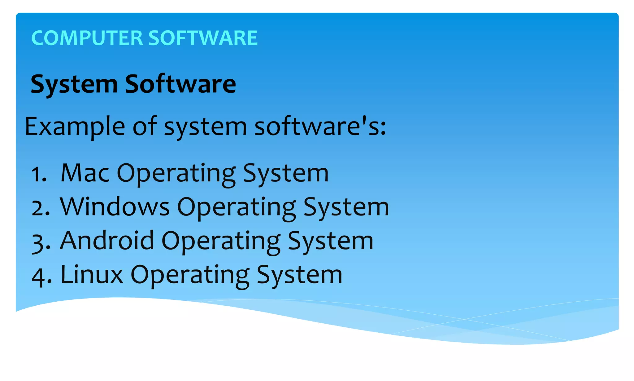 1. Mac Operating System
2. Windows Operating System
3. Android Operating System
4. Linux Operating System
COMPUTER SOFTWARE
System Software
Example of system software's:
 