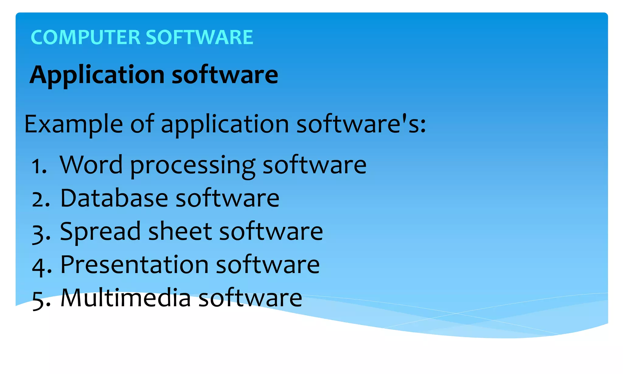 Example of application software's:
1. Word processing software
2. Database software
3. Spread sheet software
4. Presentation software
5. Multimedia software
COMPUTER SOFTWARE
Application software
 