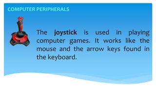 COMPUTER PERIPHERALS
The joystick is used in playing
computer games. It works like the
mouse and the arrow keys found in
the keyboard.
 