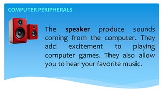 COMPUTER PERIPHERALS
The speaker produce sounds
coming from the computer. They
add excitement to playing
computer games. They also allow
you to hear your favorite music.
 