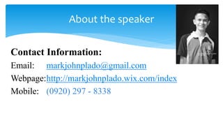 Contact Information:
Email: markjohnplado@gmail.com
Webpage:http://markjohnplado.wix.com/index
Mobile: (0920) 297 - 8338
About the speaker
 