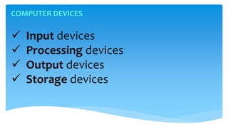 COMPUTER DEVICES
 Input devices
 Processing devices
 Output devices
 Storage devices
 