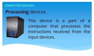 COMPUTER DEVICES
Processing devices
This device is a part of a
computer that processes the
instructions received from the
input devices.
 
