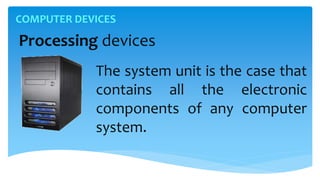 COMPUTER DEVICES
Processing devices
The system unit is the case that
contains all the electronic
components of any computer
system.
 