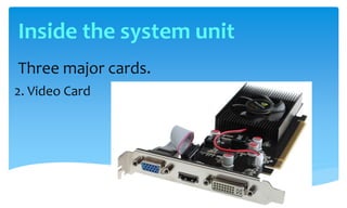 Three major cards.
2. Video Card
Inside the system unit
 