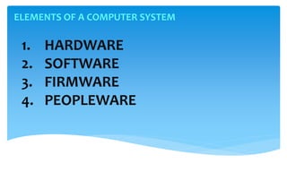 ELEMENTS OF A COMPUTER SYSTEM
1. HARDWARE
2. SOFTWARE
3. FIRMWARE
4. PEOPLEWARE
 