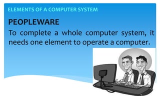 ELEMENTS OF A COMPUTER SYSTEM
PEOPLEWARE
To complete a whole computer system, it
needs one element to operate a computer.
 