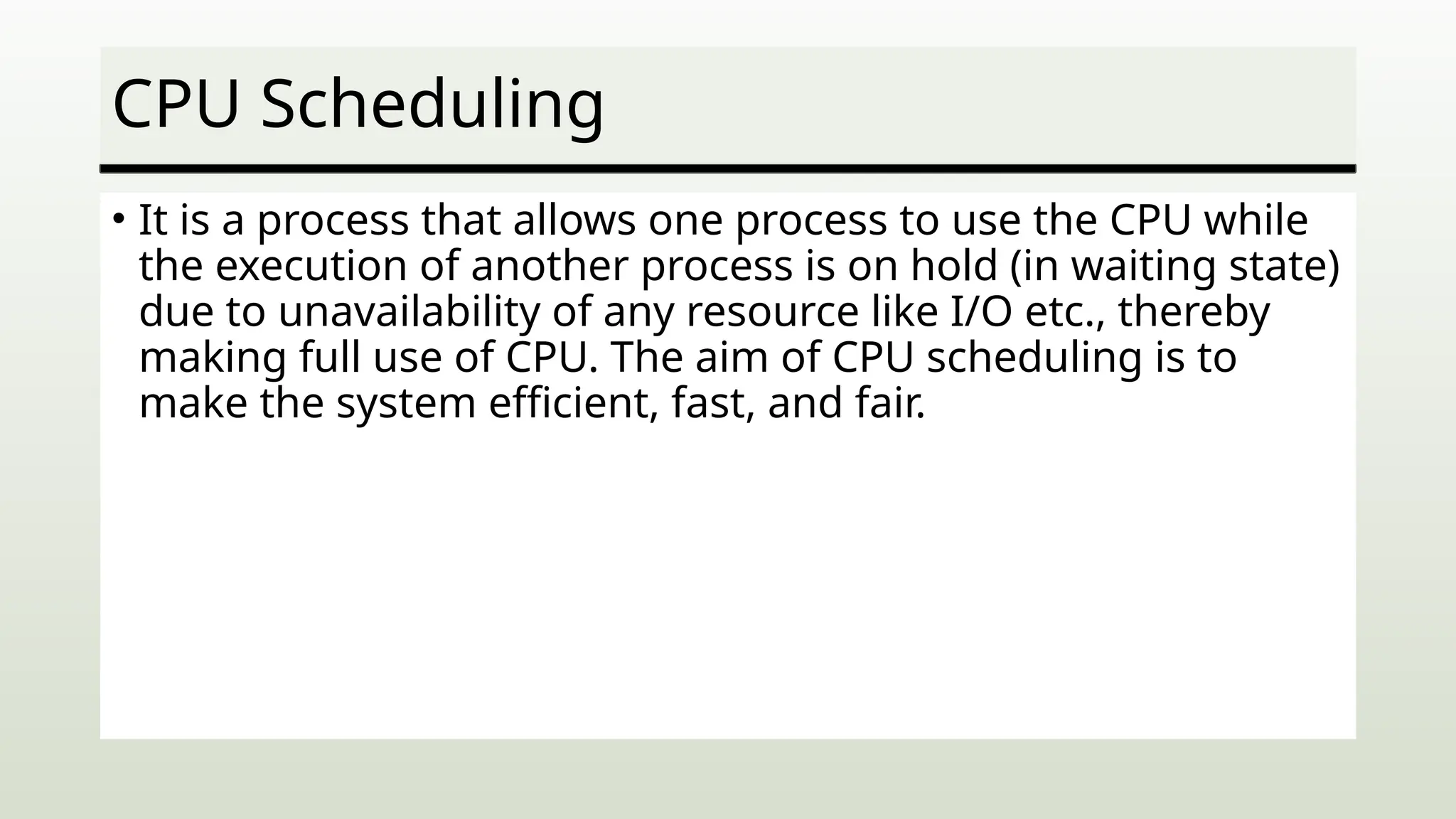 CPU Scheduling
• It is a process that allows one process to use the CPU while
the execution of another process is on hold (in waiting state)
due to unavailability of any resource like I/O etc., thereby
making full use of CPU. The aim of CPU scheduling is to
make the system efficient, fast, and fair.
 
