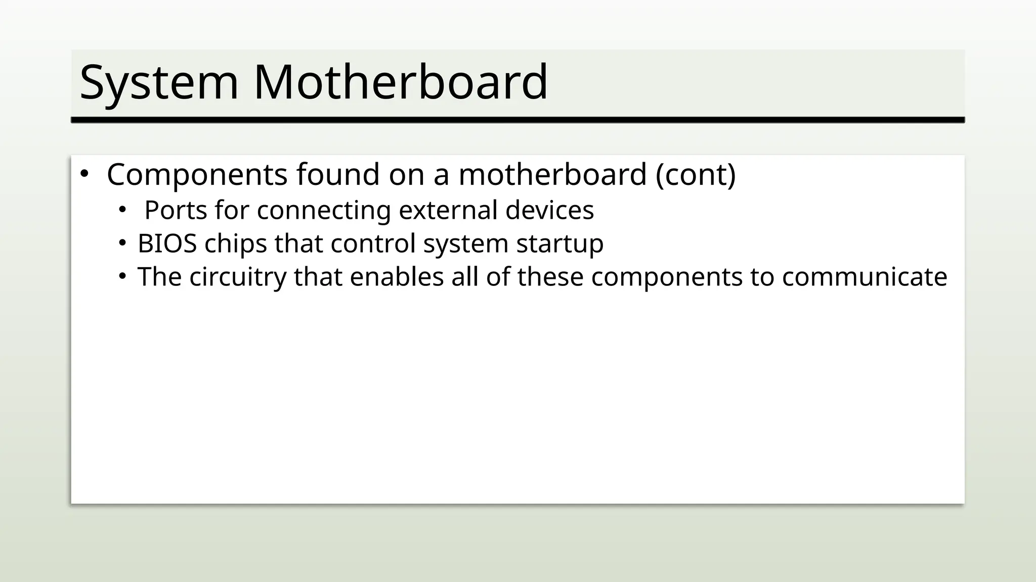 System Motherboard
• Components found on a motherboard (cont)
• Ports for connecting external devices
• BIOS chips that control system startup
• The circuitry that enables all of these components to communicate
 