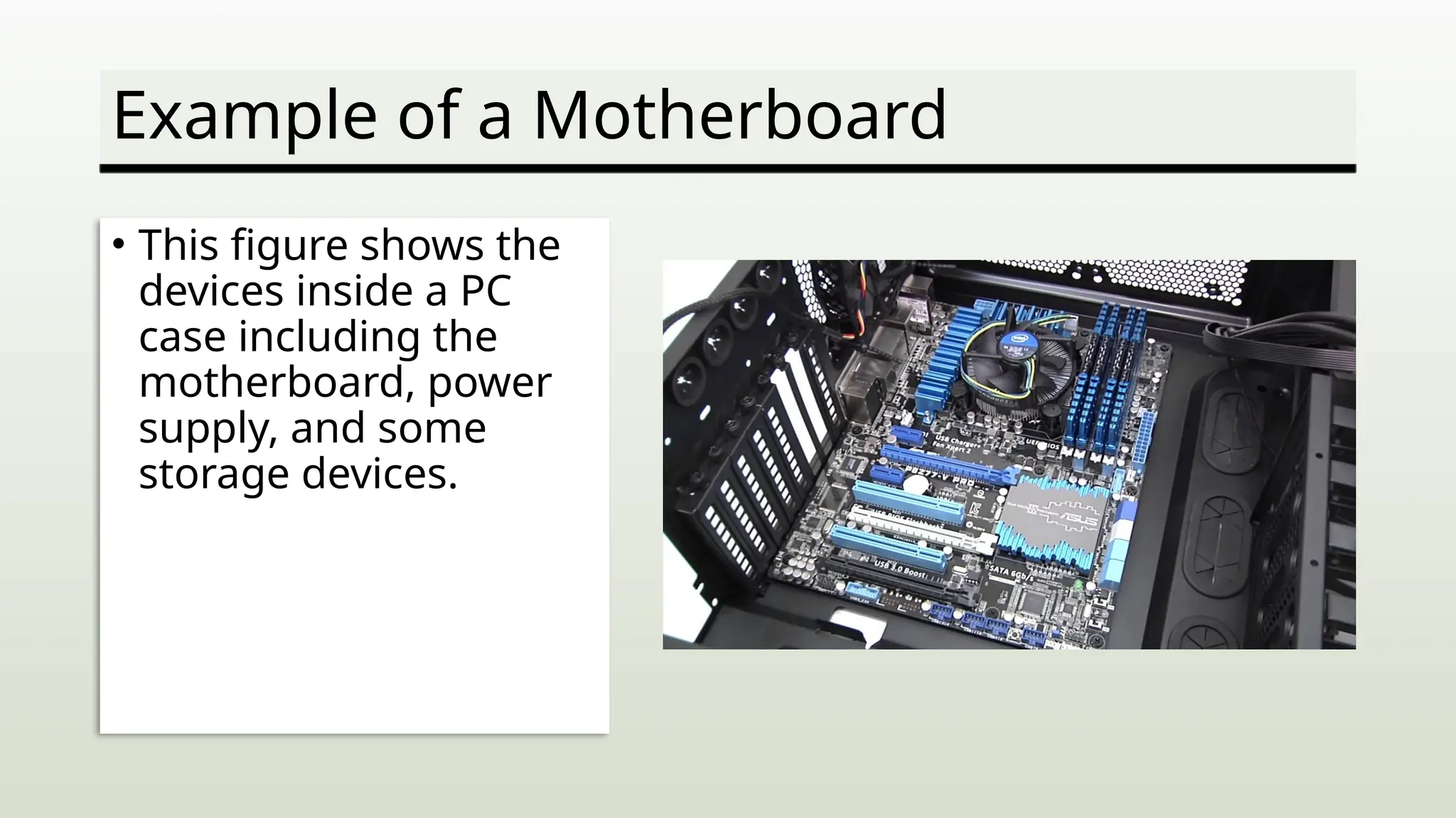 Example of a Motherboard
• This figure shows the
devices inside a PC
case including the
motherboard, power
supply, and some
storage devices.
 