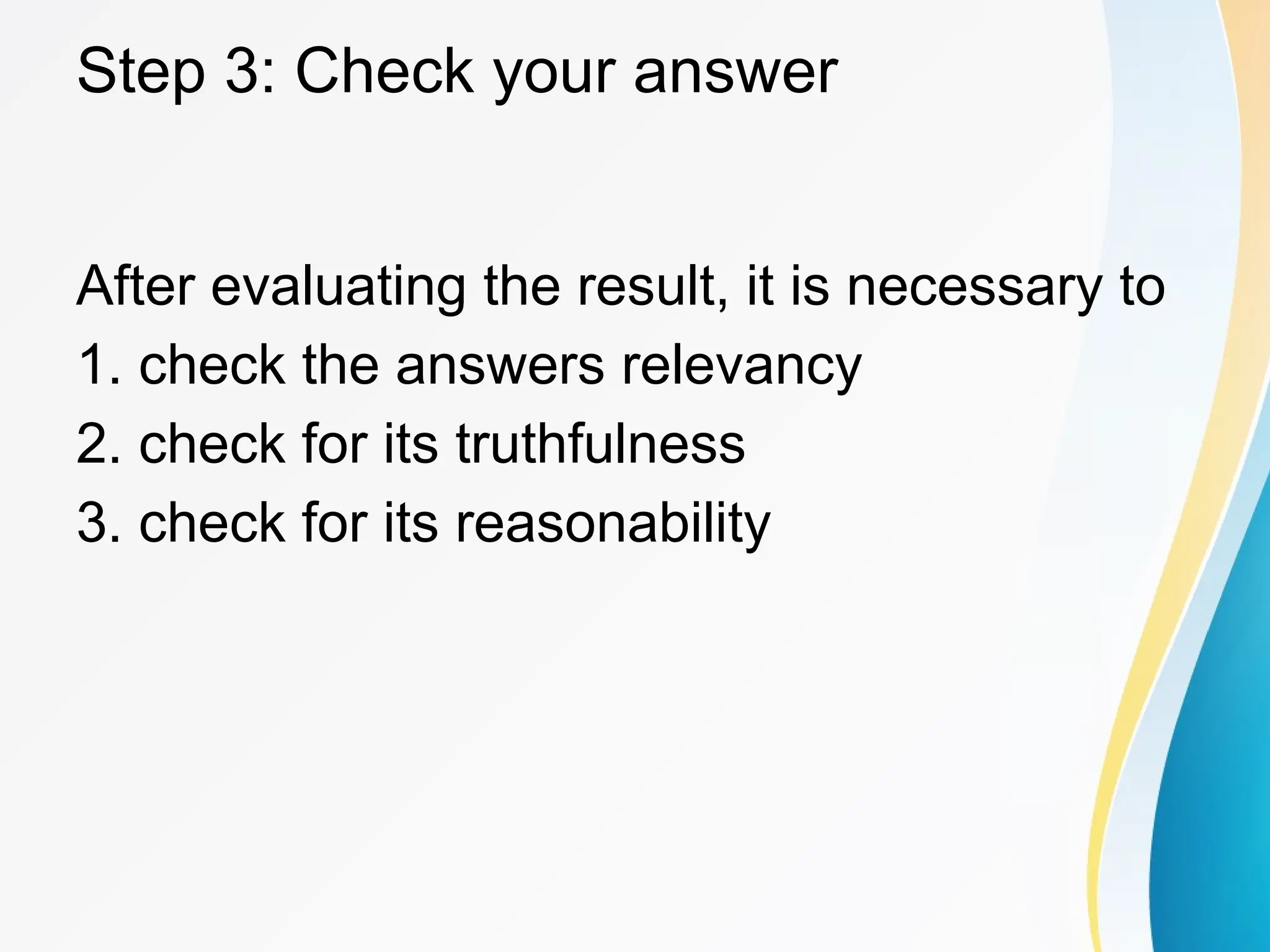 Step 3: Check your answer
After evaluating the result, it is necessary to
1. check the answers relevancy
2. check for its truthfulness
3. check for its reasonability
 