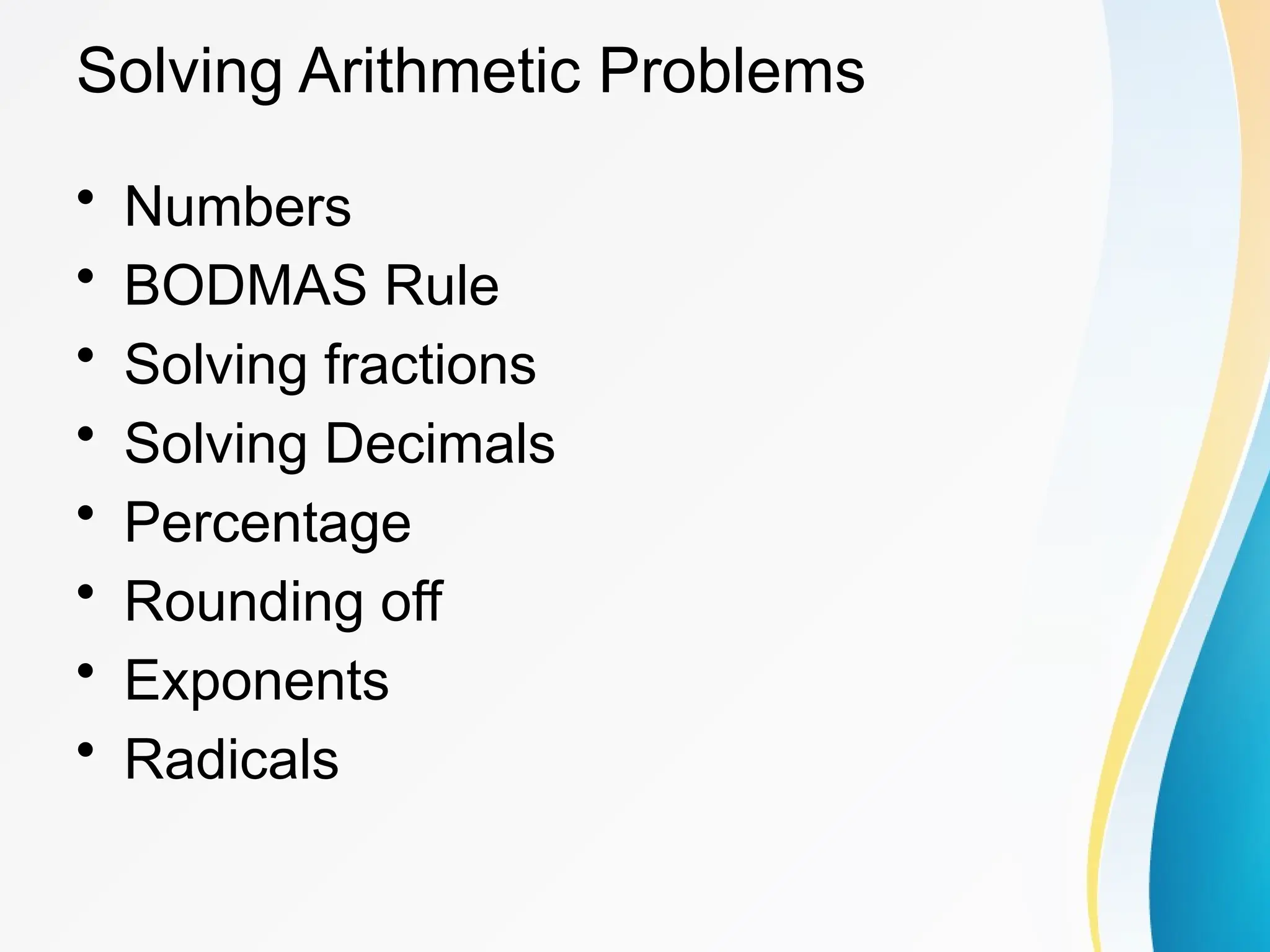 Solving Arithmetic Problems
&bull; Numbers
&bull; BODMAS Rule
&bull; Solving fractions
&bull; Solving Decimals
&bull; Percentage
&bull; Rounding off
&bull; Exponents
&bull; Radicals
 