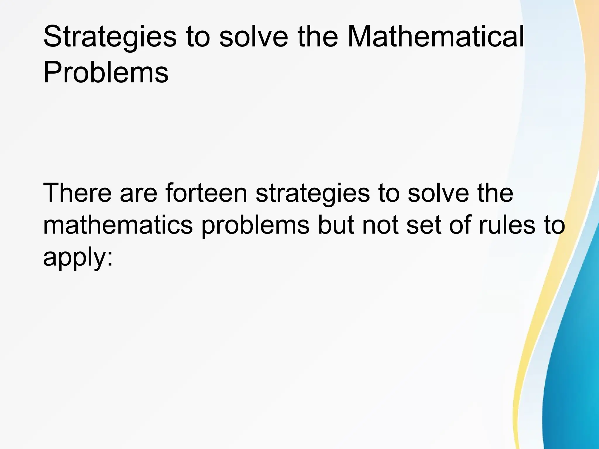 Strategies to solve the Mathematical
Problems
There are forteen strategies to solve the
mathematics problems but not set of rules to
apply:
 