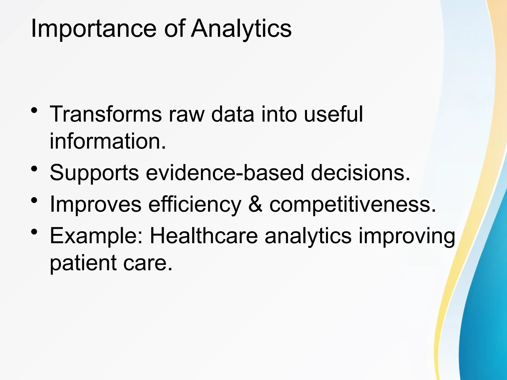 Importance of Analytics
&bull; Transforms raw data into useful
information.
&bull; Supports evidence-based decisions.
&bull; Improves efficiency & competitiveness.
&bull; Example: Healthcare analytics improving
patient care.
 