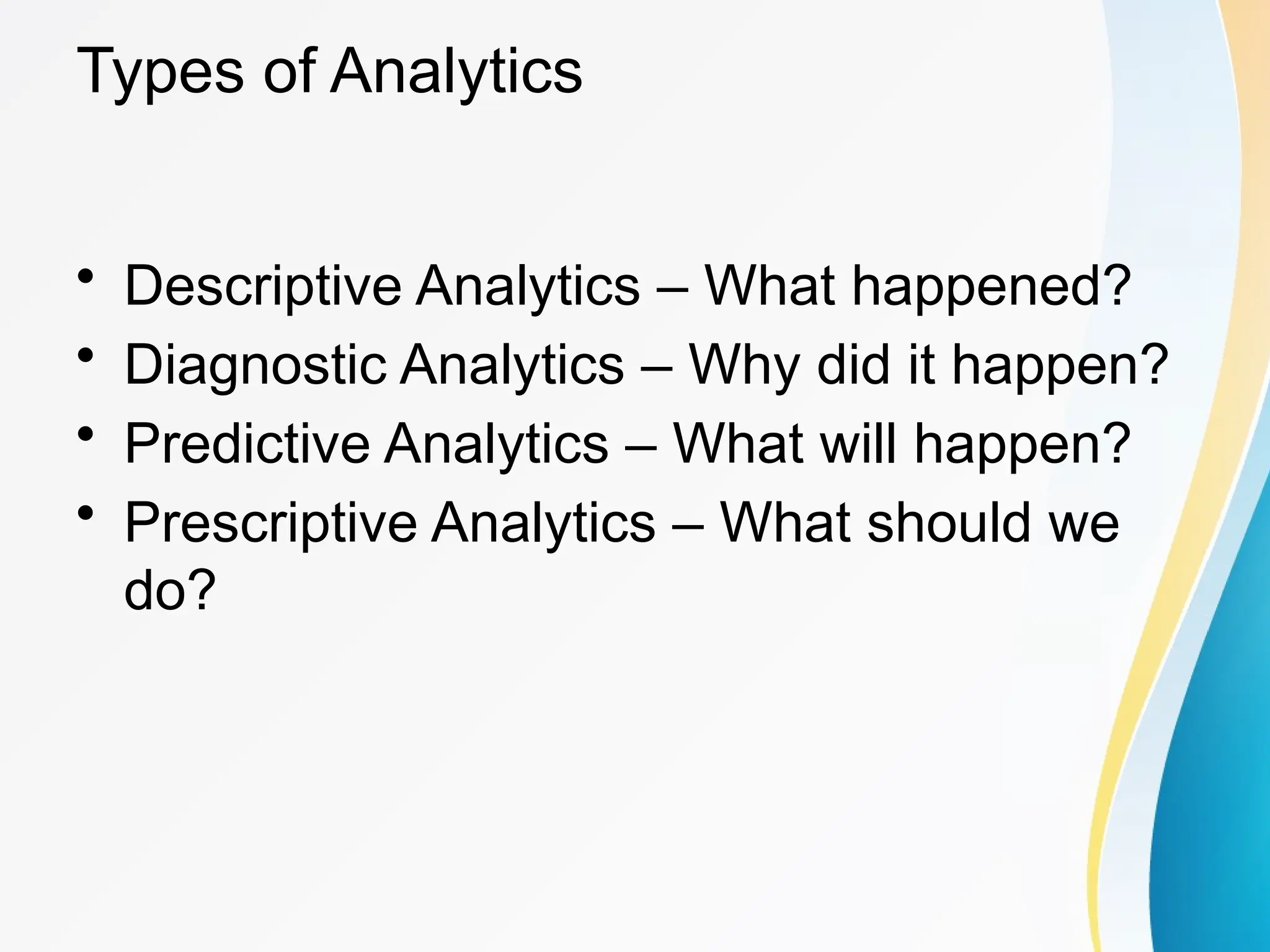 Types of Analytics
&bull; Descriptive Analytics &ndash; What happened?
&bull; Diagnostic Analytics &ndash; Why did it happen?
&bull; Predictive Analytics &ndash; What will happen?
&bull; Prescriptive Analytics &ndash; What should we
do?
 