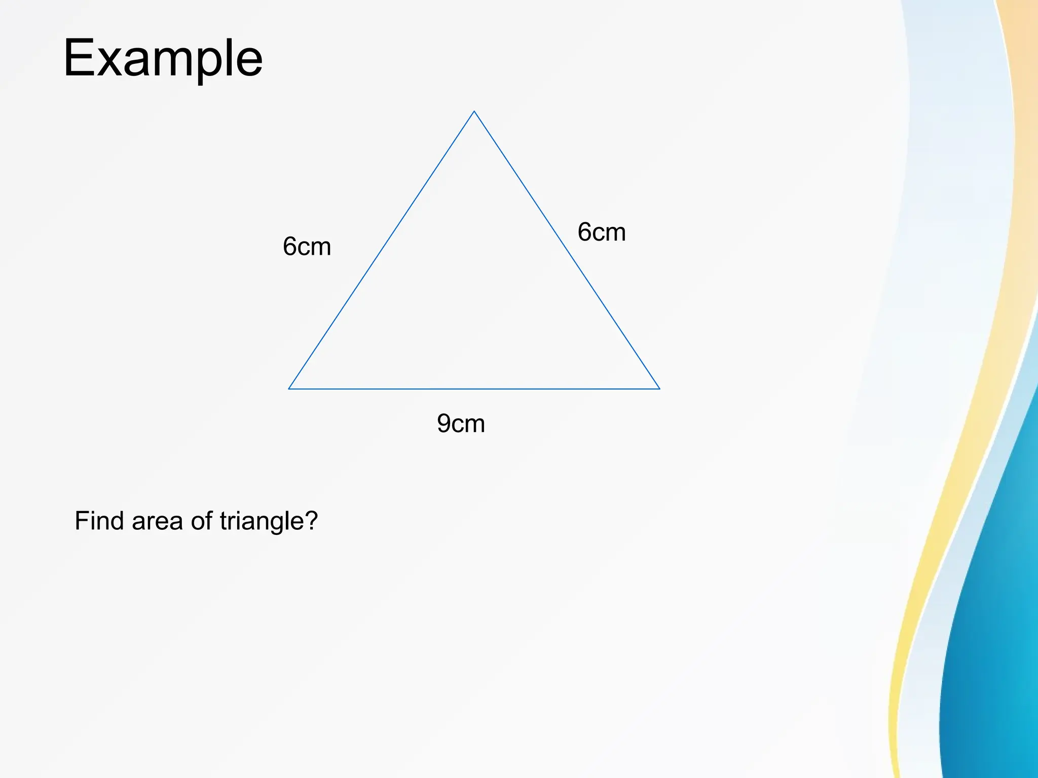 Example
6cm
9cm
6cm
Find area of triangle?
 