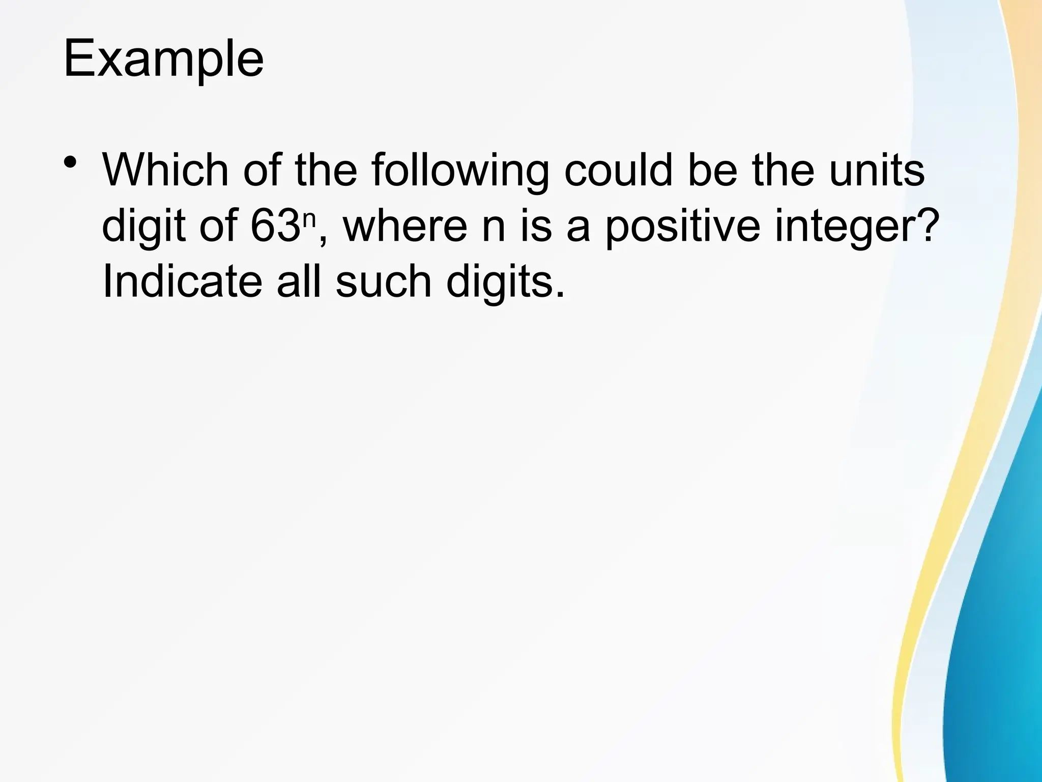 Example
&bull; Which of the following could be the units
digit of 63n
, where n is a positive integer?
Indicate all such digits.
 