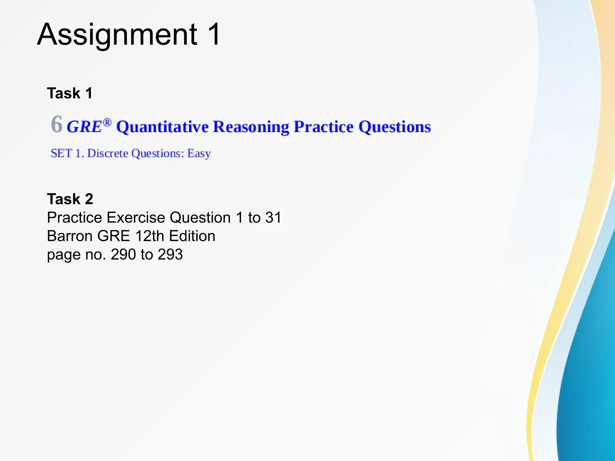 Assignment 1
Task 2
Practice Exercise Question 1 to 31
Barron GRE 12th Edition
page no. 290 to 293
Task 1
 