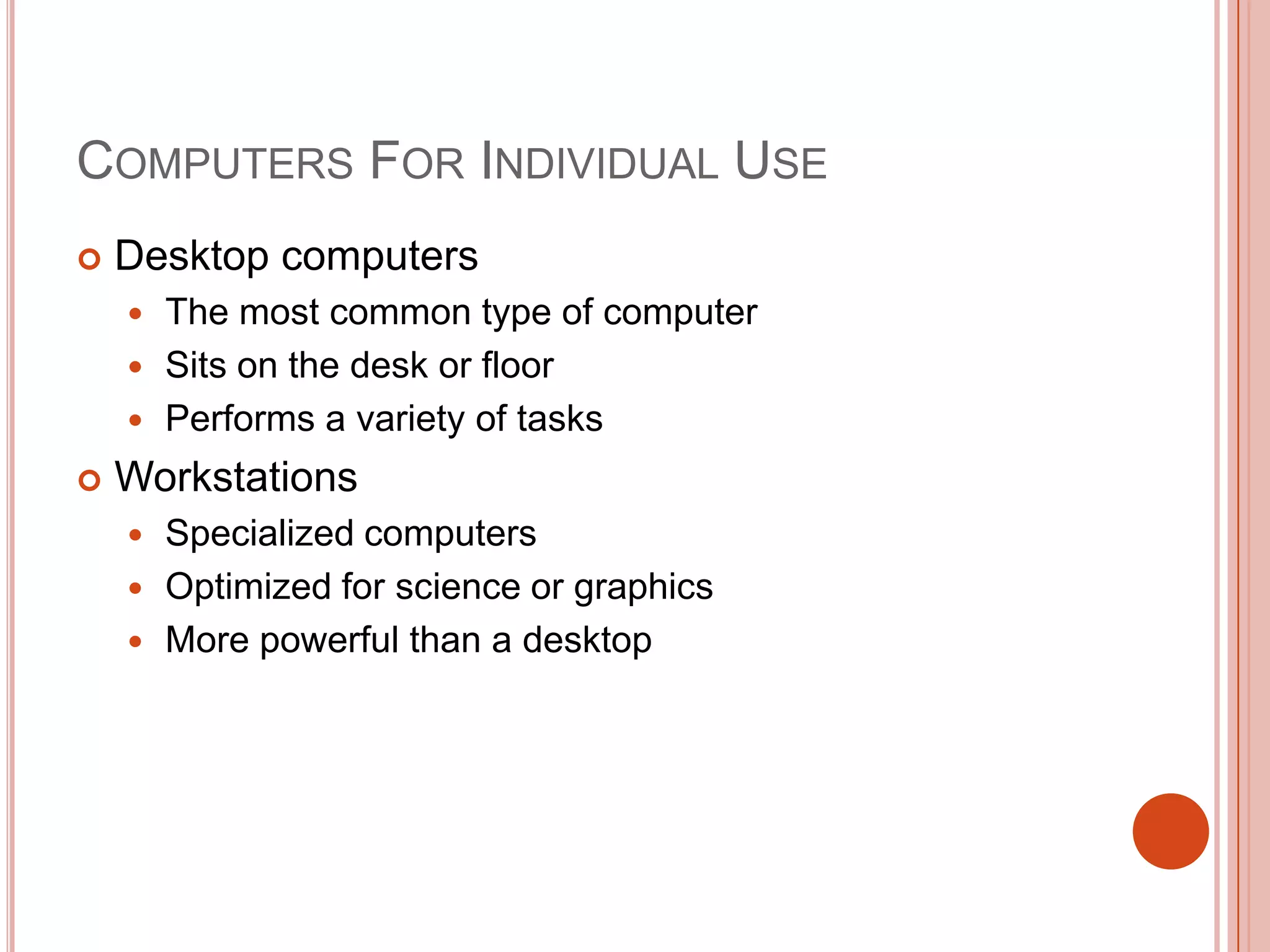 COMPUTERS FOR INDIVIDUAL USE


Desktop computers
The most common type of computer
 Sits on the desk or floor
 Performs a variety of tasks




Workstations
Specialized computers
 Optimized for science or graphics
 More powerful than a desktop


 