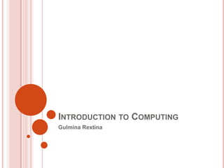 INTRODUCTION TO COMPUTING
Gulmina Rextina

 