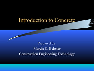 Introduction to Concrete
Prepared by:
Marcia C. Belcher
Construction Engineering Technology
 