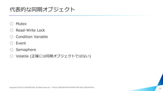 代表的な同期オブジェクト
○ Mutex
○ Read-Write Lock
○ Condition Variable
○ Event
○ Semaphore
○ Volatile (正確には同期オブジェクトではない)
14Copyright © PIXELA CORPORATION. All Rights Reserved.｜PIXELA CORPORATION PROPRIETARY AND CONFIDENTIAL.
 