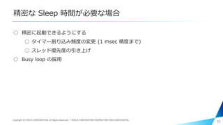精密な Sleep 時間が必要な場合
○ 精密に起動できるようにする
○ タイマー割り込み頻度の変更 (1 msec 精度まで)
○ スレッド優先度の引き上げ
○ Busy loop の採用
35Copyright © PIXELA CORPORATION. All Rights Reserved.｜PIXELA CORPORATION PROPRIETARY AND CONFIDENTIAL.
 