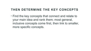 THEN DETERMINE THE KEY CONCEPTS
• Find the key concepts that connect and relate to
your main idea and rank them; most general,
inclusive concepts come first, then link to smaller,
more specific concepts.
 