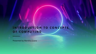 I N T R O D U C T I O N T O C O N C E P T S
O F C O M P U T I N G
Presented by Mandisa Jizana
 