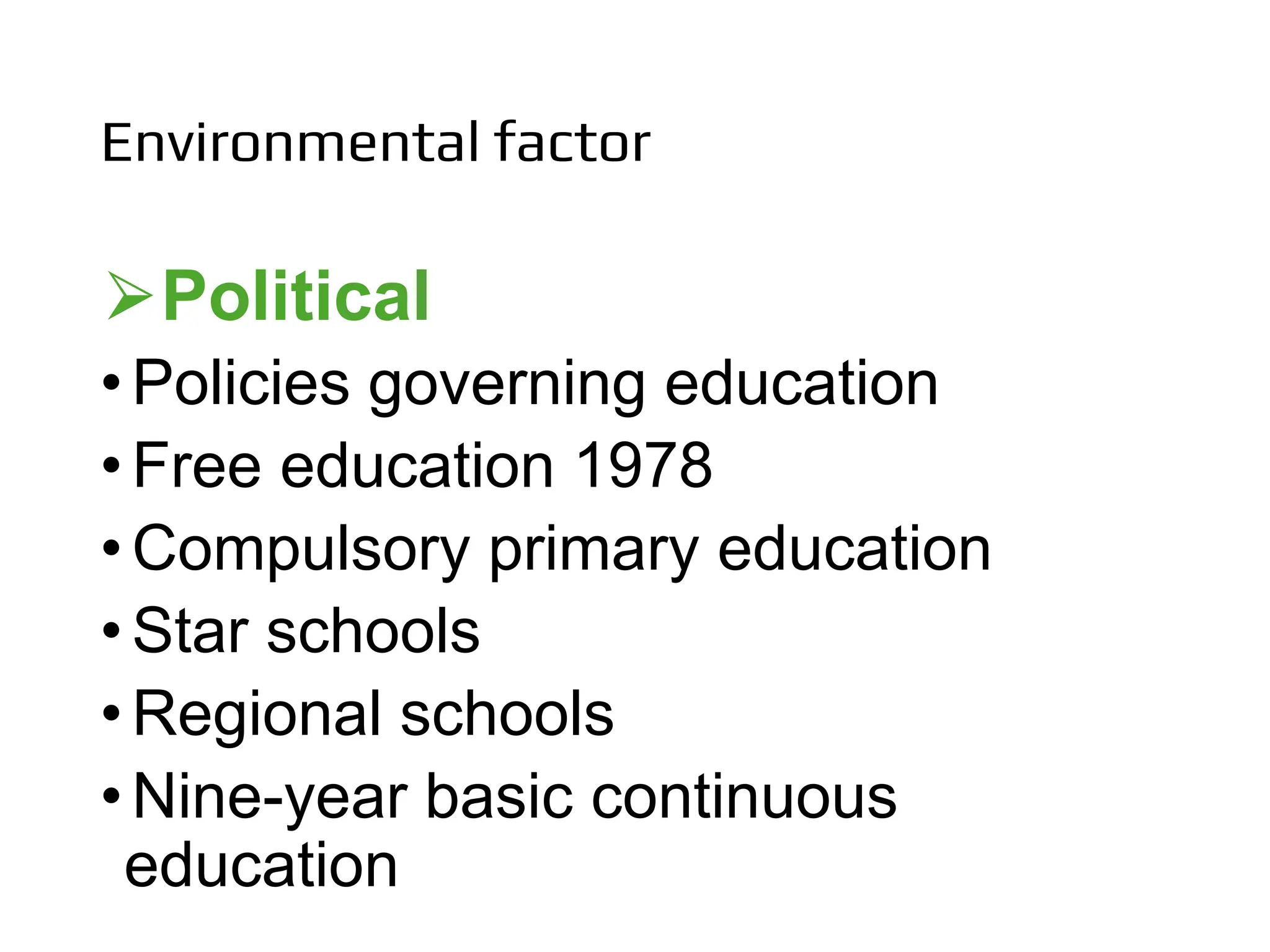 Environmental factor
⮚Political
•Policies governing education
•Free education 1978
•Compulsory primary education
•Star schools
•Regional schools
•Nine-year basic continuous
education
 
