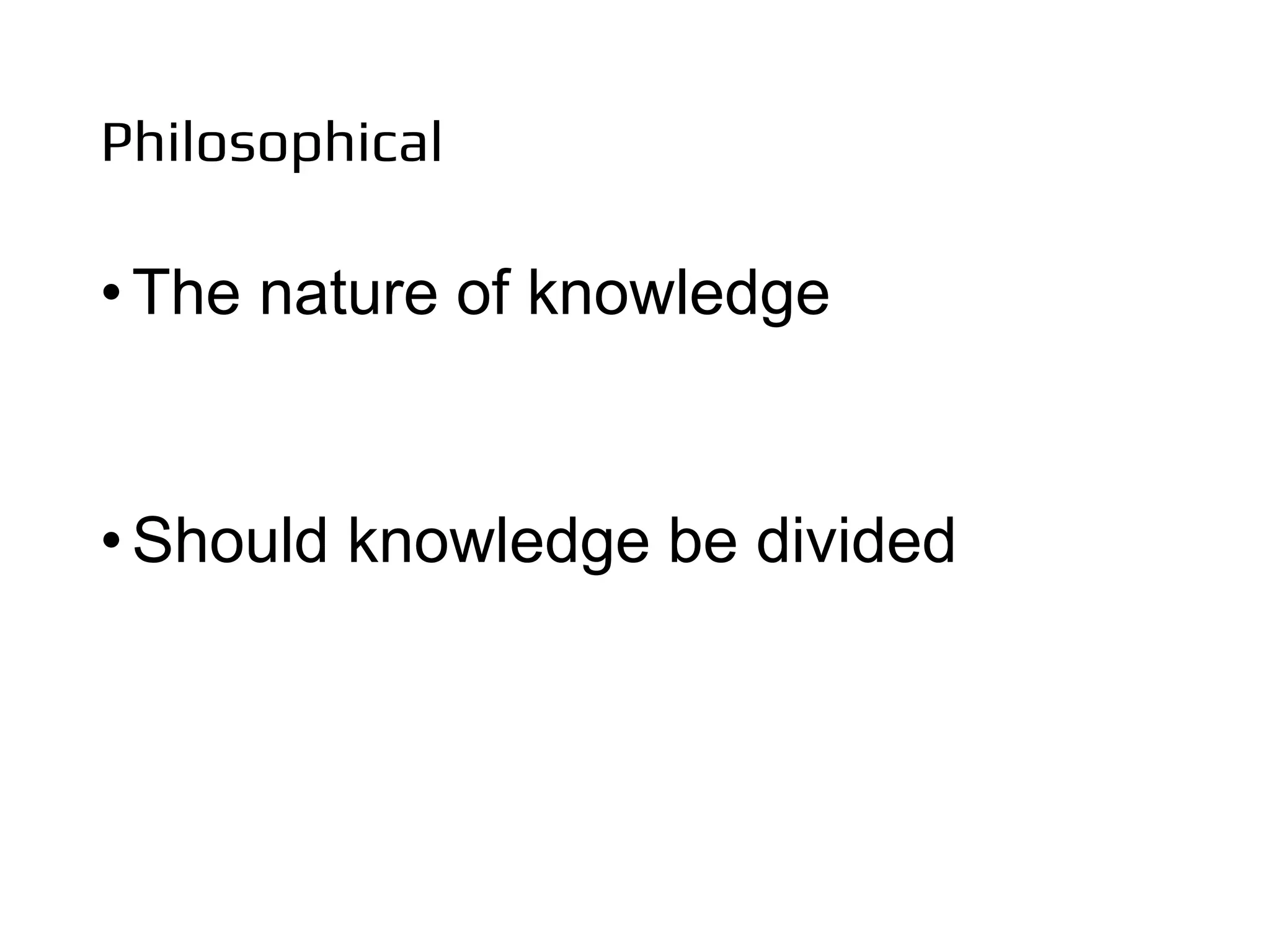Philosophical
•The nature of knowledge
•Should knowledge be divided
 