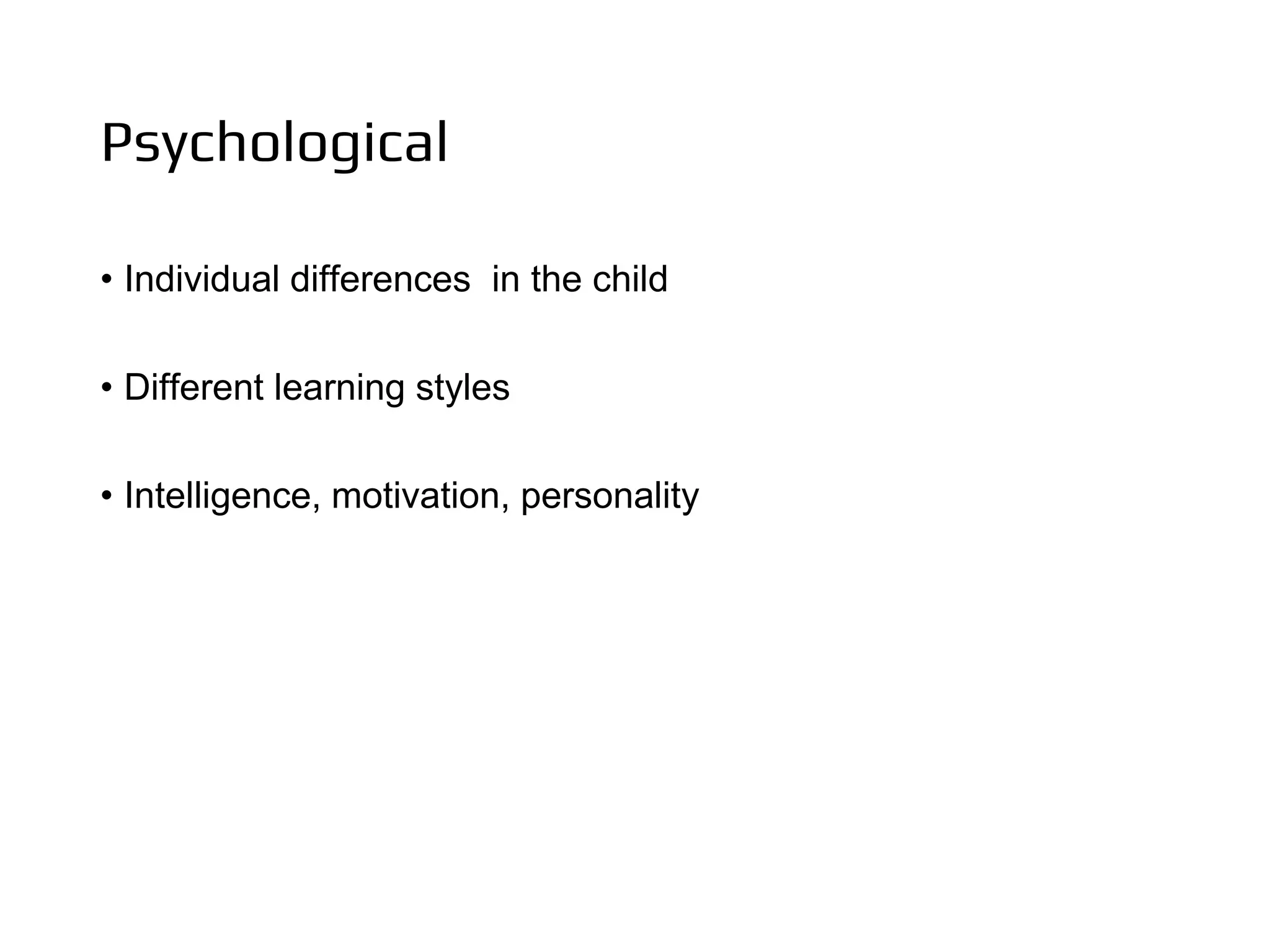 Psychological
• Individual differences in the child
• Different learning styles
• Intelligence, motivation, personality
 