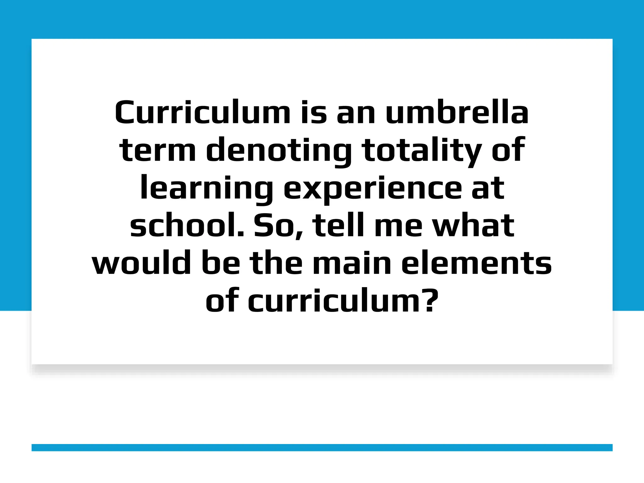 Curriculum is an umbrella
term denoting totality of
learning experience at
school. So, tell me what
would be the main elements
of curriculum?
 