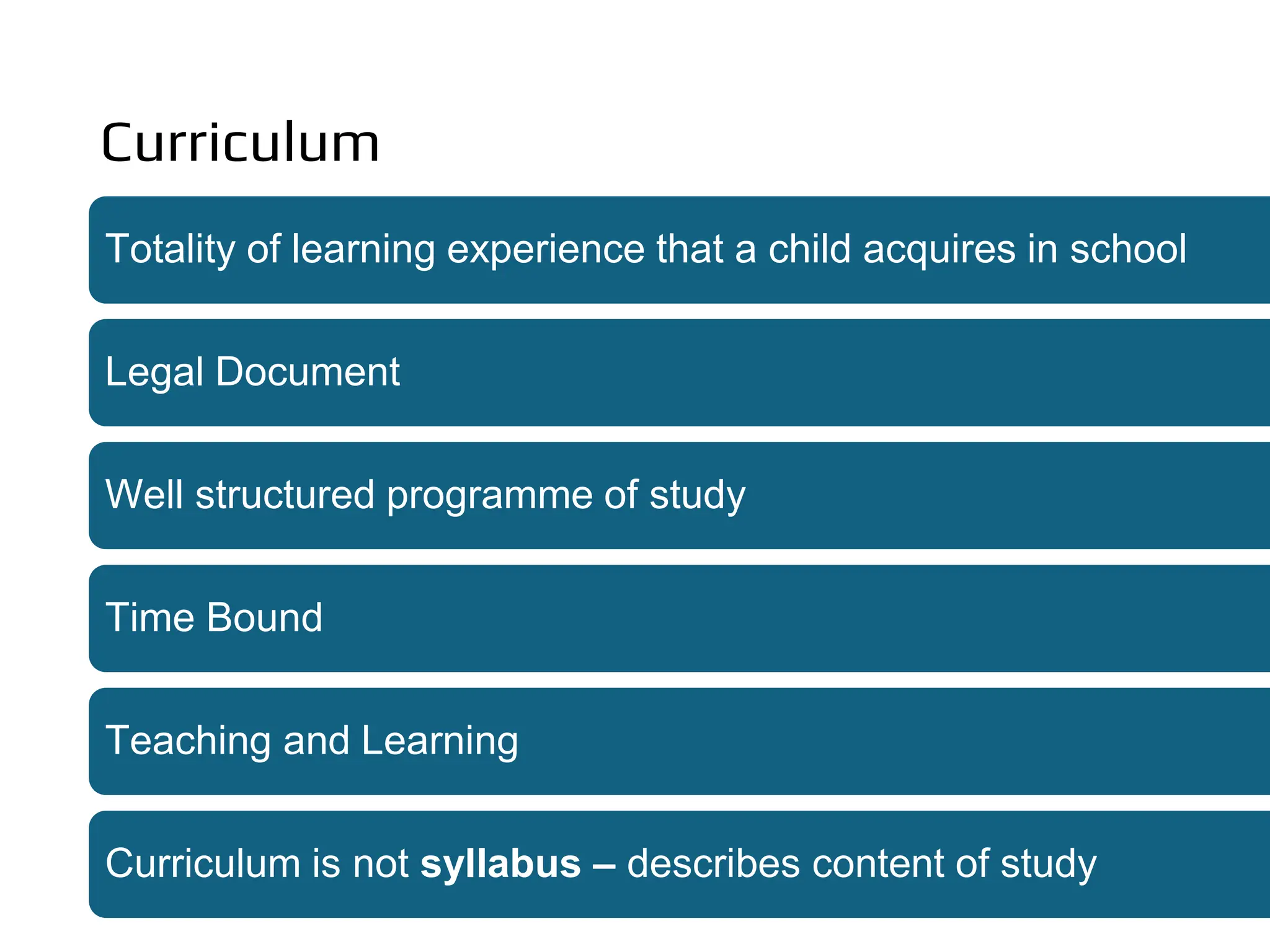Curriculum
Totality of learning experience that a child acquires in school
Legal Document
Well structured programme of study
Time Bound
Teaching and Learning
Curriculum is not syllabus – describes content of study
 