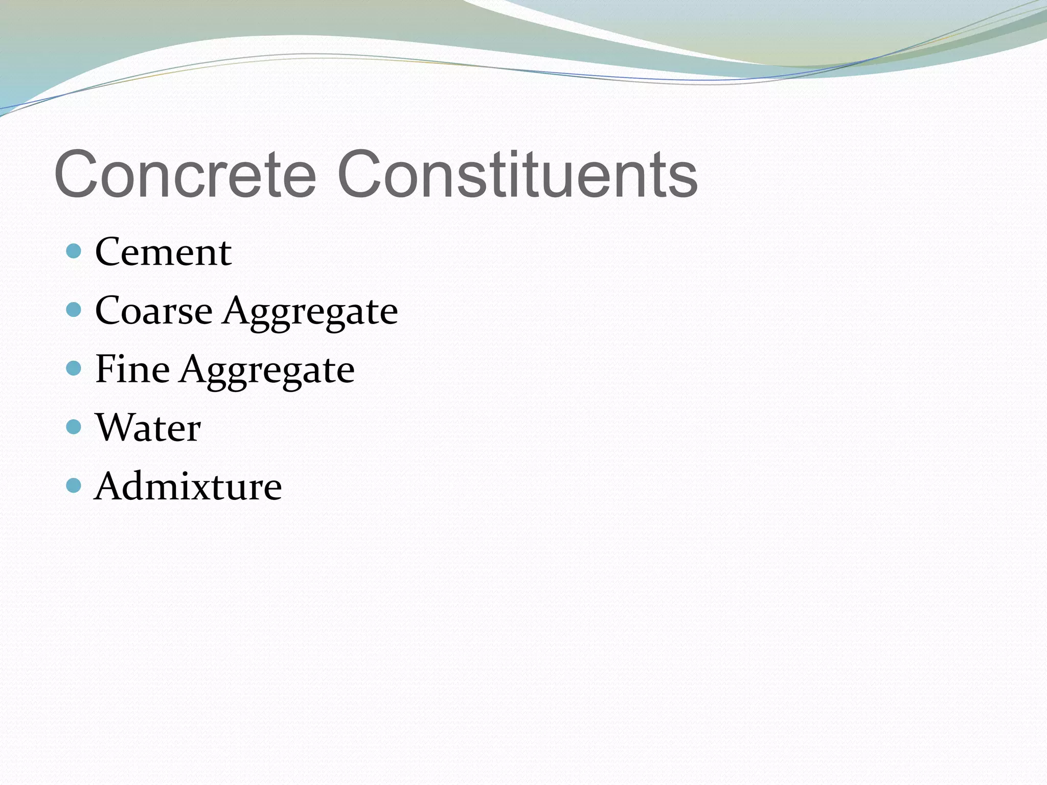 Concrete Constituents
 Cement
 Coarse Aggregate
 Fine Aggregate
 Water
 Admixture
 