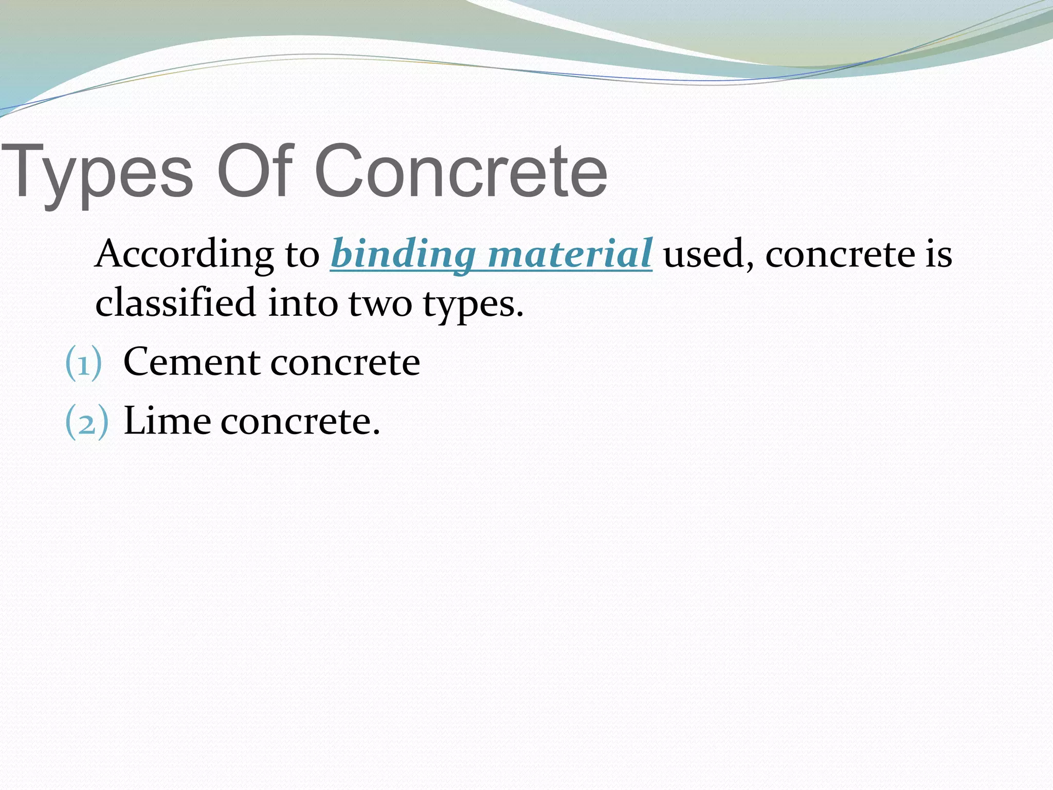 Types Of Concrete
According to binding material used, concrete is
classified into two types.
(1) Cement concrete
(2) Lime concrete.
 
