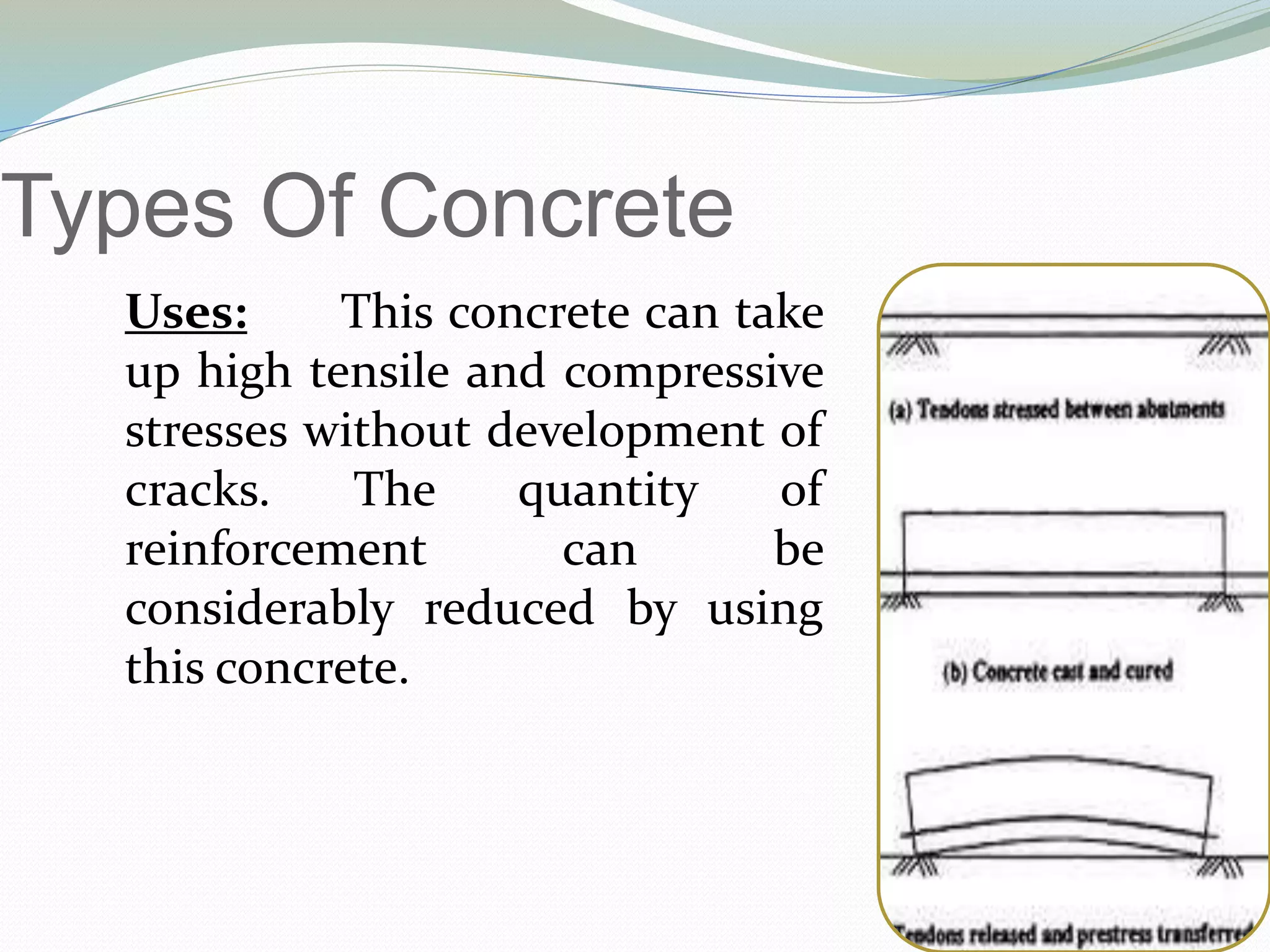Types Of Concrete
Uses: This concrete can take
up high tensile and compressive
stresses without development of
cracks. The quantity of
reinforcement can be
considerably reduced by using
this concrete.
 