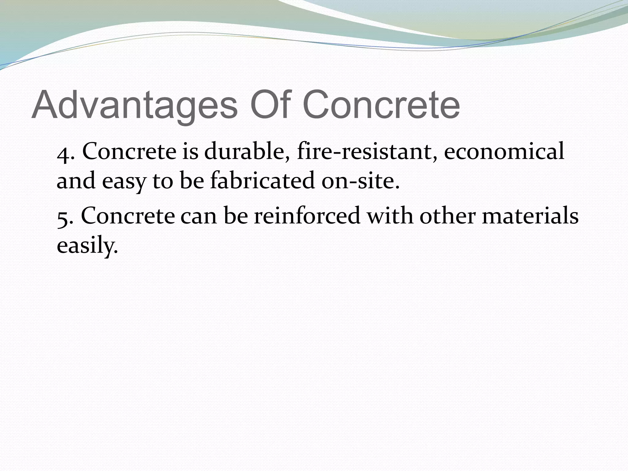 Advantages Of Concrete
4. Concrete is durable, fire-resistant, economical
and easy to be fabricated on-site.
5. Concrete can be reinforced with other materials
easily.
 