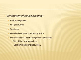  Verification of House keeping–
 Cash Management,
 Cheques & DDs,
 Vouchers,
 Periodical returns to Controlling office,
 Maintenance of Specified Registers and Records
Sensitive stationeries,
Locker maintenance, etc.,
 