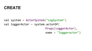 CREATE
val system = ActorSystem("LogSystem")
val loggerActor = system.actorOf(
Props[LoggerActor],
name = "loggeractor")
 