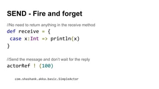 SEND - Fire and forget
//No need to return anything in the receive method
def receive = {
case x:Int => println(x)
}
//Send the message and don’t wait for the reply
actorRef ! (100)
com.shashank.akka.basic.SimpleActor
 