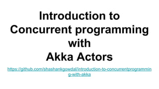 Introduction to
Concurrent programming
with
Akka Actors
https://github.com/shashankgowdal/introduction-to-concurrentprogrammin
g-with-akka
 