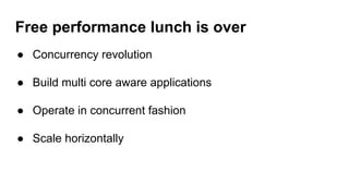 Free performance lunch is over
● Concurrency revolution
● Build multi core aware applications
● Operate in concurrent fashion
● Scale horizontally
 