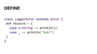 DEFINE
class LoggerActor extends Actor {
def receive = {
case x:String => println(x)
case _ => println("huh?")
}
}
 