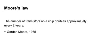 Moore’s law
The number of transistors on a chip doubles approximately
every 2 years.
~ Gordon Moore, 1965
 
