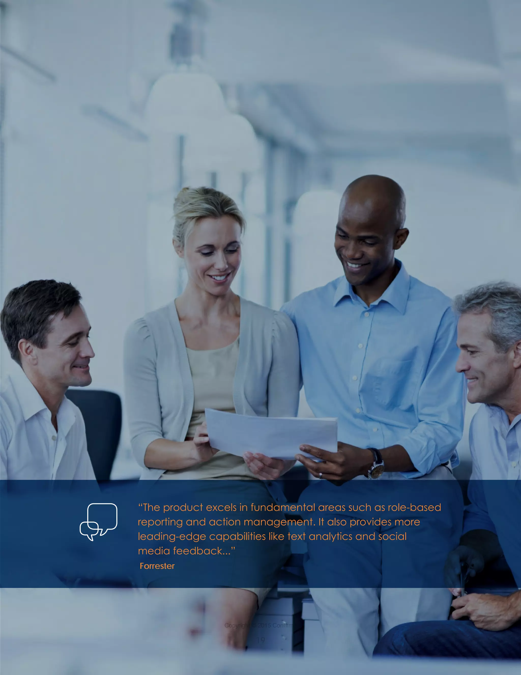 Copyright © 2015 Confirmit
19
“The product excels in fundamental areas such as role-based
reporting and action management. It also provides more
leading-edge capabilities like text analytics and social
media feedback...”
Forrester
 