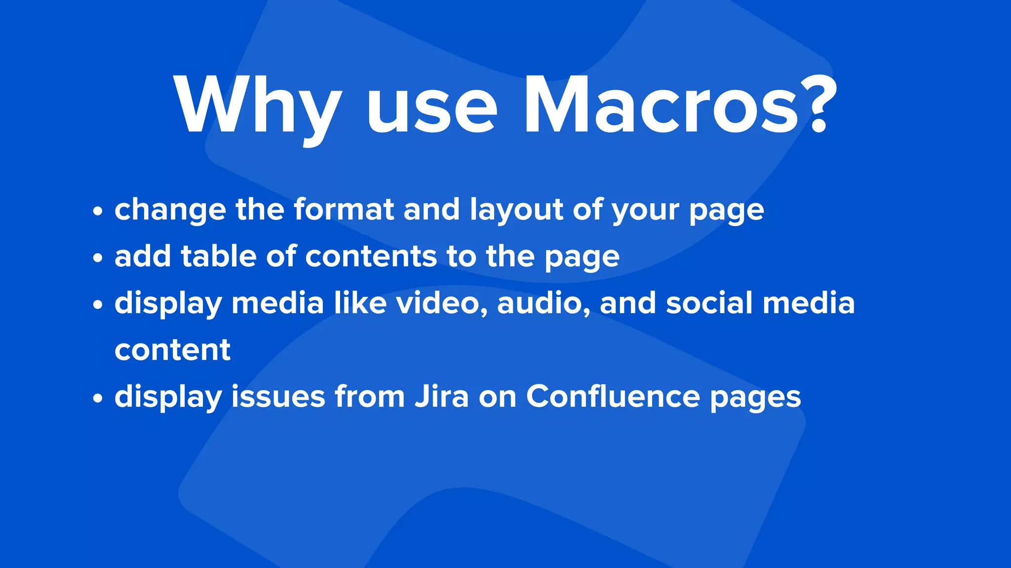 Why use Macros?
change the format and layout of your page
add table of contents to the page
display media like video, audio, and social media
content
display issues from Jira on Confluence pages