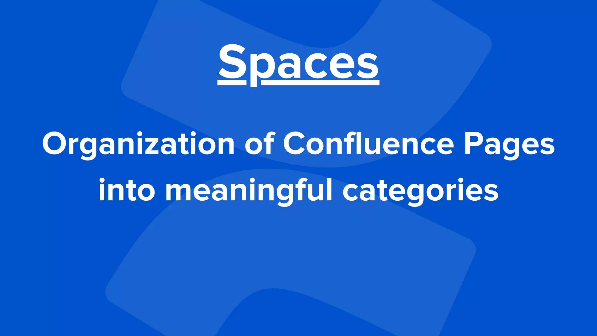 Spaces
Organization of Confluence Pages
into meaningful categories