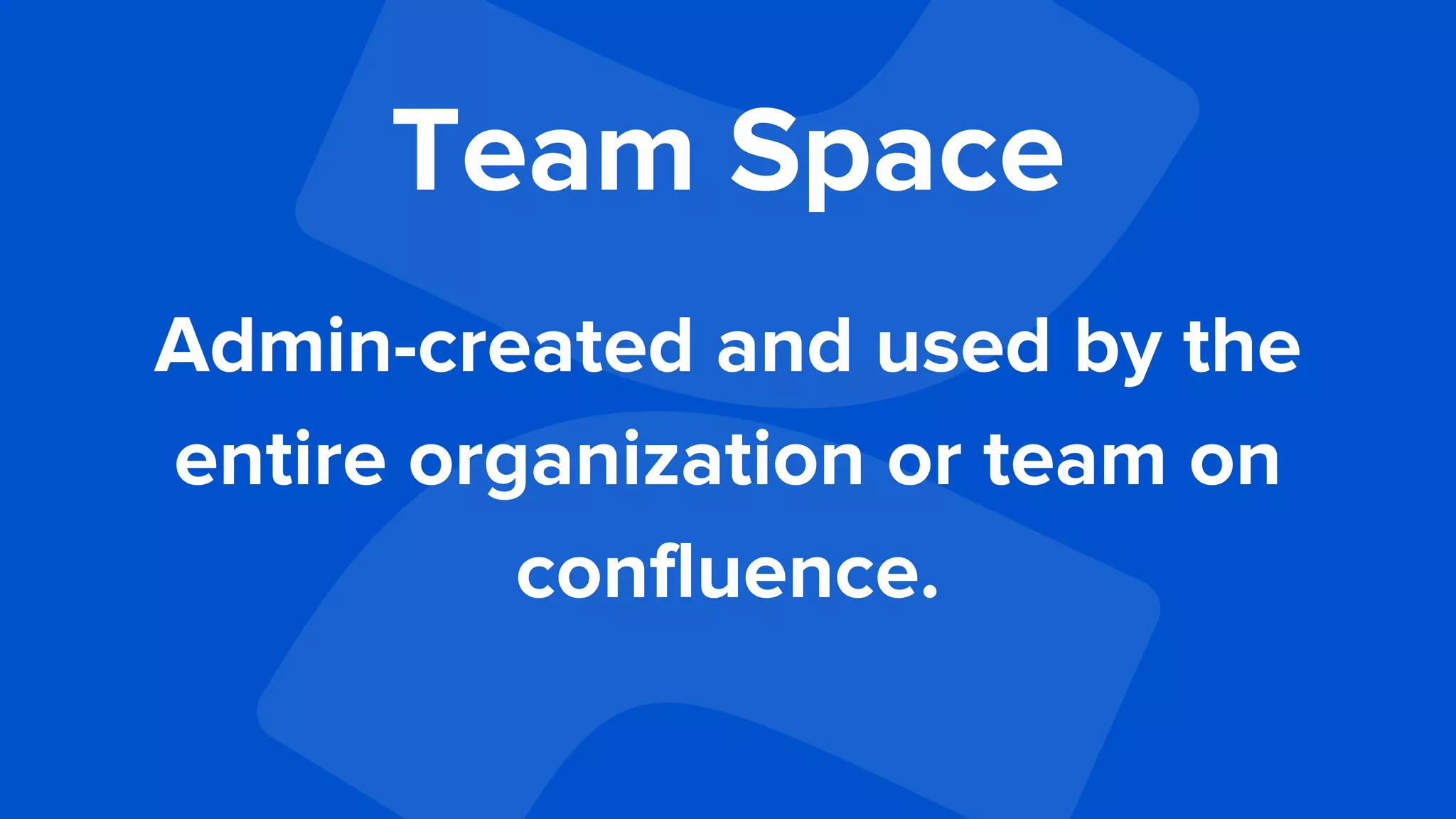 Team Space
Admin-created and used by the
entire organization or team on
confluence.