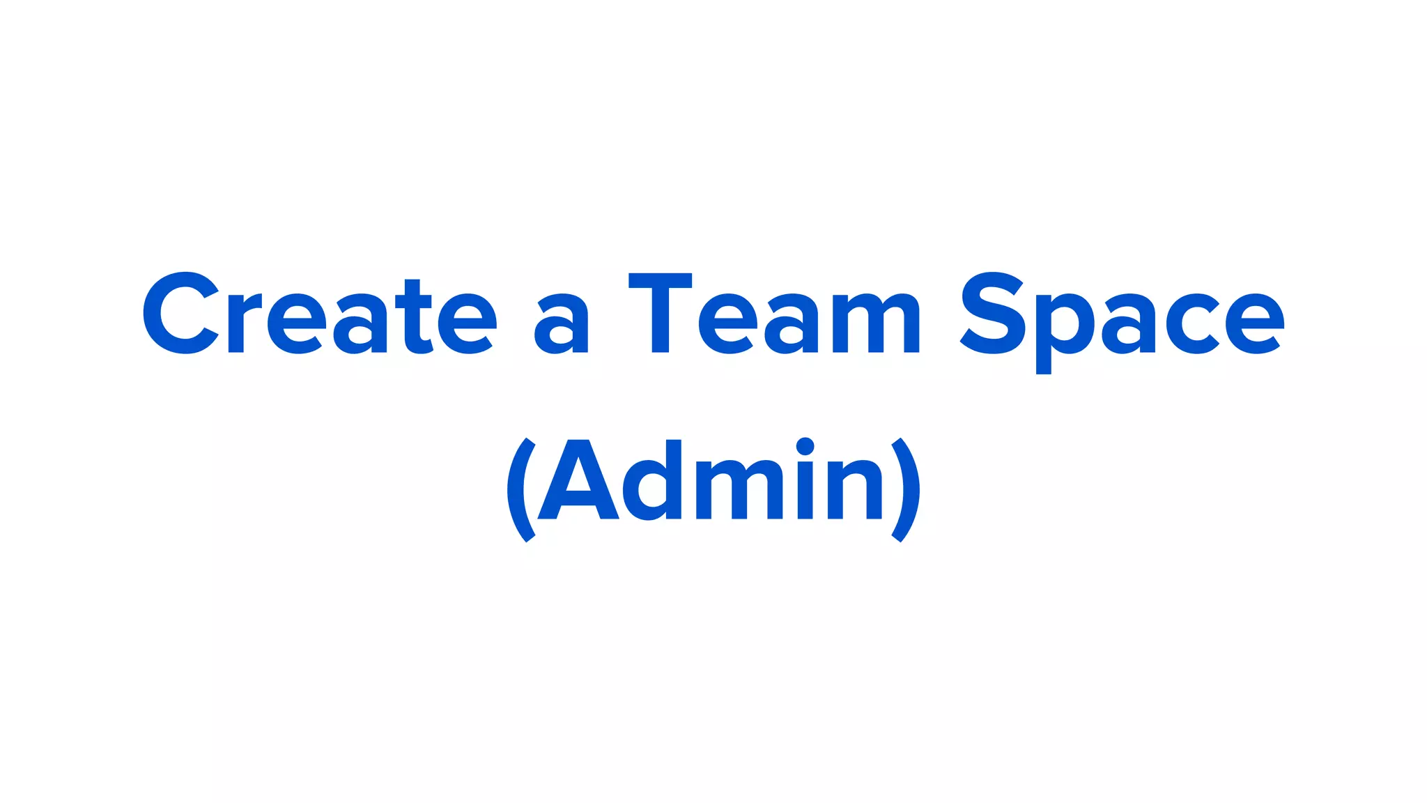 Create a Team Space
(Admin)